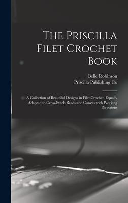 The Priscilla Filet Crochet Book: a Collection of Beautiful s in Filet Crochet Equally Adapted to Cross-stitch Beads and Canvas With Working Di