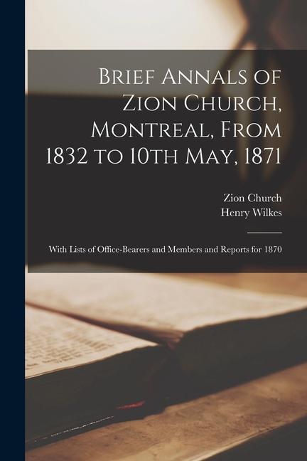 Brief Annals of Zion Church Montreal From 1832 to 10th May 1871 [microform]: With Lists of Office-bearers and Members and Reports for 1870