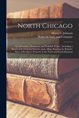 North Chicago: Its Advantages Resources and Probable Future: Including a Sketch of Its Outlying Suburbs and a Map Showing the Rel