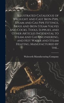 Illustrated Catalogue of Wrought and Cast Iron Pipe Steam and Gas Pipe Fittings Brass and Iron Steam Valves and Cocks Tools Supplies and Other Ar