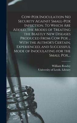 Cow-pox Inoculation No Security Against Small-pox Infection. To Which Are Added the Modes of Treating the Beastly New Diseases Produced From Cow Pox ... With the Author‘s Certain Experienced and Successful Mode of Inoculating for the Small Pox ...