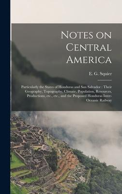 Notes on Central America: Particularly the States of Honduras and San Salvador: Their Geography Topography Climate Population Resources Pro