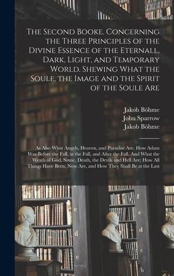 The Second Booke. Concerning the Three Principles of the Divine Essence of the Eternall Dark Light and Temporary World. Shewing What the Soule the Image and the Spirit of the Soule Are; as Also What Angels Heaven and Paradise Are. How Adam Was...