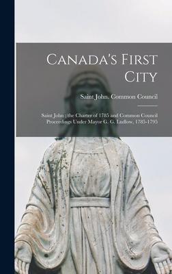 Canada‘s First City: Saint John; the Charter of 1785 and Common Council Proceedings Under Mayor G. G. Ludlow 1785-1795