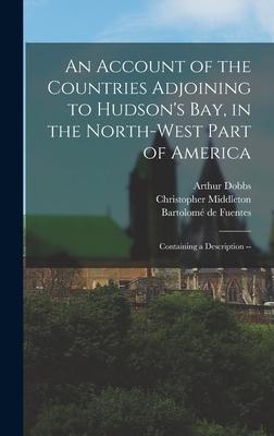 An Account of the Countries Adjoining to Hudson‘s Bay in the North-west Part of America: Containing a Description --