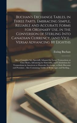 Buchan‘s Exchange Tables in Three Parts Embracing Simple Reliable and Accurate Forms for Ordinary Use in the Conversion of Sterling Into Canadian Currency (and Vice-versa) Advancing by Eighths; Also a Complete Set Specially Adapted for Large...