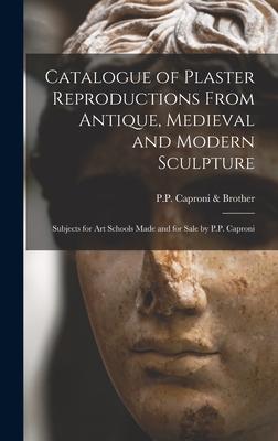 Catalogue of Plaster Reproductions From Antique Medieval and Modern Sculpture: Subjects for Art Schools Made and for Sale by P.P. Caproni