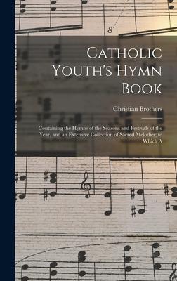 Catholic Youth‘s Hymn Book: Containing the Hymns of the Seasons and Festivals of the Year and an Extensive Collection of Sacred Melodies; to Whic