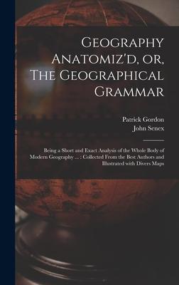 Geography Anatomiz‘d or The Geographical Grammar: Being a Short and Exact Analysis of the Whole Body of Modern Geography ...: Collected From the Bes