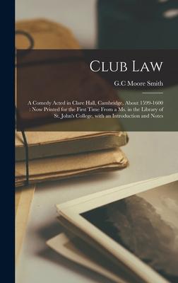 Club Law: a Comedy Acted in Clare Hall Cambridge About 1599-1600: Now Printed for the First Time From a Ms. in the Library of