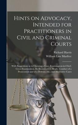 Hints on Advocacy Intended for Practitioners in Civil and Criminal Courts: With Suggestions as to Opening a Case Examination-in-chief Cross-examina