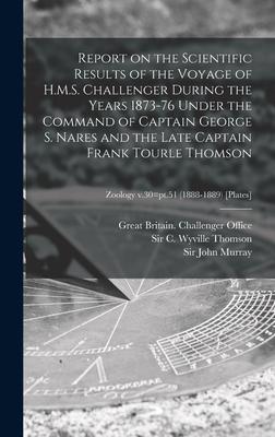 Report on the Scientific Results of the Voyage of H.M.S. Challenger During the Years 1873-76 Under the Command of Captain George S. Nares and the Late Captain Frank Tourle Thomson; Zoology v.30=pt.51 (1888-1889) [Plates]