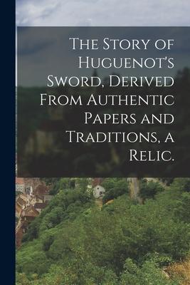 The Story of Huguenot‘s Sword Derived From Authentic Papers and Traditions a Relic.