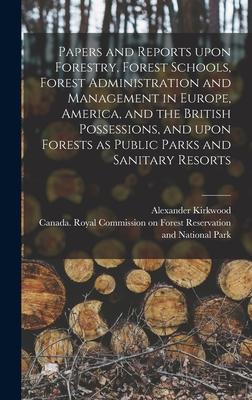 Papers and Reports Upon Forestry Forest Schools Forest Administration and Management in Europe America and the British Possessions and Upon Forests as Public Parks and Sanitary Resorts [microform]