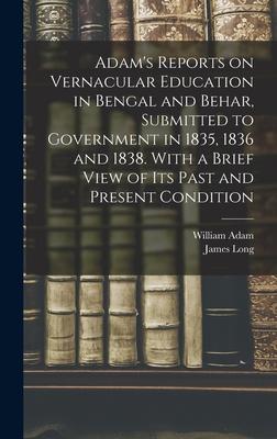 Adam‘s Reports on Vernacular Education in Bengal and Behar Submitted to Government in 1835 1836 and 1838. With a Brief View of Its Past and Present