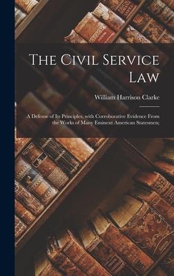 The Civil Service Law: a Defense of Its Principles With Corroborative Evidence From the Works of Many Eminent American Statesmen;