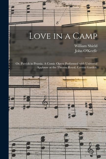 Love in a Camp; or Patrick in Prussia. A Comic Opera Performed With Universal Applause at the Theatre Royal Covent Garden.