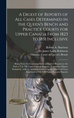A Digest of Reports of All Cases Determined in the Queen‘s Bench and Practice Courts for Upper Canada From 1823 to 1851 Inclusive [microform]
