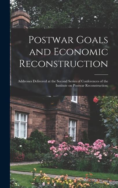 Postwar Goals and Economic Reconstruction; Addresses Delivered at the Second Series of Conferences of the Institute on Postwar Reconstruction;