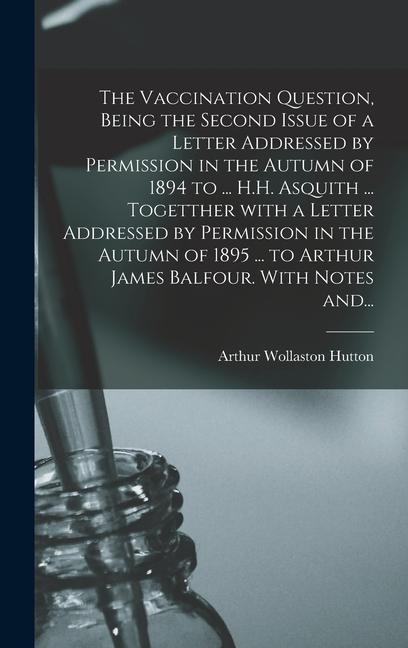 The Vaccination Question Being the Second Issue of a Letter Addressed by Permission in the Autumn of 1894 to ... H.H. Asquith ... Togetther With a Letter Addressed by Permission in the Autumn of 1895 ... to Arthur James Balfour. With Notes And...