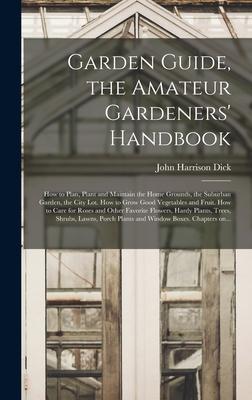 Garden Guide the Amateur Gardeners‘ Handbook; How to Plan Plant and Maintain the Home Grounds the Suburban Garden the City Lot. How to Grow Good Vegetables and Fruit. How to Care for Roses and Other Favorite Flowers Hardy Plants Trees Shrubs ...