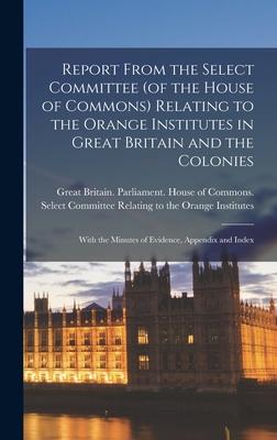Report From the Select Committee (of the House of Commons) Relating to the Orange Institutes in Great Britain and the Colonies; With the Minutes of Ev