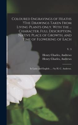 Coloured Engravings of Heaths ?The Drawings Taken From Living Plants Only. With the ... Character Full Description Native Place of Growth and Time of Flowering of Each; in Latin and English ... /by H. C. Andrews.; v. 3