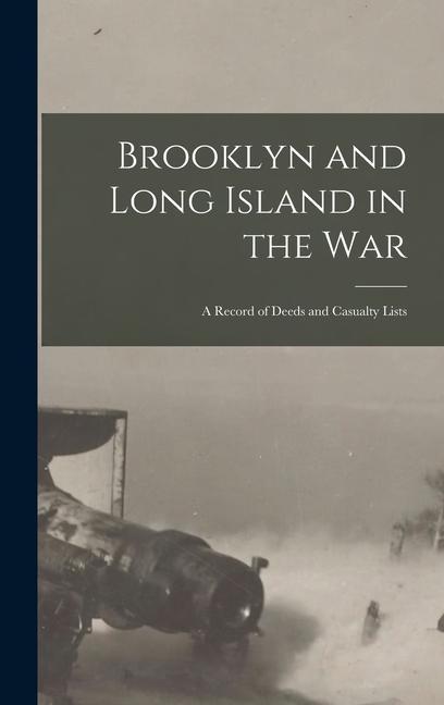 Brooklyn and Long Island in the War: a Record of Deeds and Casualty Lists