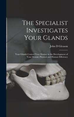 The Specialist Investigates Your Glands; Your Glands Control Your Destiny in the Development of Your Mental Physical and Human Efficiency