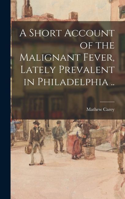 A Short Account of the Malignant Fever Lately Prevalent in Philadelphia ..