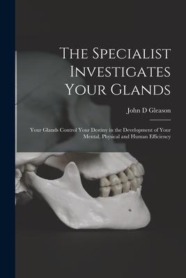 The Specialist Investigates Your Glands; Your Glands Control Your Destiny in the Development of Your Mental Physical and Human Efficiency
