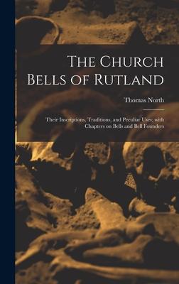 The Church Bells of Rutland: Their Inscriptions Traditions and Peculiar Uses; With Chapters on Bells and Bell Founders