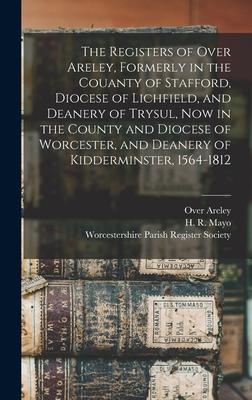 The Registers of Over Areley Formerly in the Couanty of Stafford Diocese of Lichfield and Deanery of Trysul Now in the County and Diocese of Worcester and Deanery of Kidderminster 1564-1812