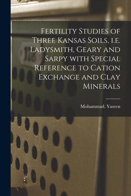 Fertility Studies of Three Kansas Soils I.e. Ladysmith Geary and Sarpy With Special Reference to Cation Exchange and Clay Minerals