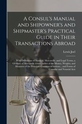 A Consul‘s Manual and Shipowner‘s and Shipmaster‘s Practical Guide in Their Transactions Abroad; With Definitions of Nautical Mercantile and Legal T