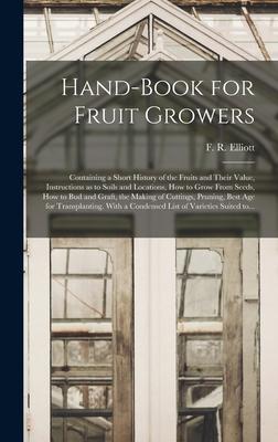 Hand-book for Fruit Growers; Containing a Short History of the Fruits and Their Value Instructions as to Soils and Locations How to Grow From Seeds How to Bud and Graft the Making of Cuttings Pruning Best Age for Transplanting. With a Condensed...