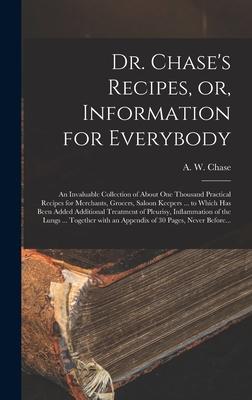 Dr. Chase‘s Recipes or Information for Everybody [microform]: an Invaluable Collection of About One Thousand Practical Recipes for Merchants Grocer