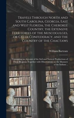 Travels Through North and South Carolina Georgia East and West Florida the Cherokee Country the Extensive Territories of the Muscogulges or Creek Confederacy and the Country of the Chactaws; Containing an Account of the Soil and Natural...