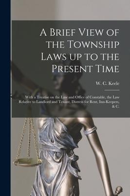 A Brief View of the Township Laws up to the Present Time [microform]: With a Treatise on the Law and Office of Constable the Law Relative to Landlord