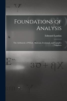 Foundations of Analysis; the Arithmetic of Whole Rational Irrational and Complex Numbers