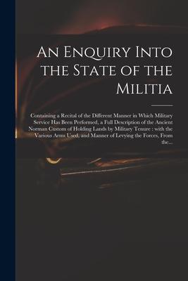 An Enquiry Into the State of the Militia: Containing a Recital of the Different Manner in Which Military Service Has Been Performed a Full Descriptio