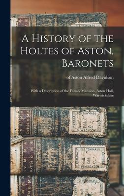 A History of the Holtes of Aston Baronets; With a Description of the Family Mansion Aston Hall Warwickshire