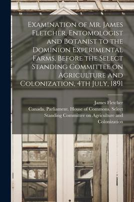 Examination of Mr. James Fletcher Entomologist and Botanist to the Dominion Experimental Farms Before the Select Standing Committee on Agriculture a