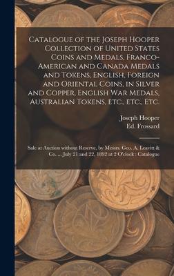 Catalogue of the Joseph Hooper Collection of United States Coins and Medals Franco-American and Canada Medals and Tokens English Foreign and Oriental Coins in Silver and Copper English War Medals Australian Tokens Etc. Etc. Etc. [microform]