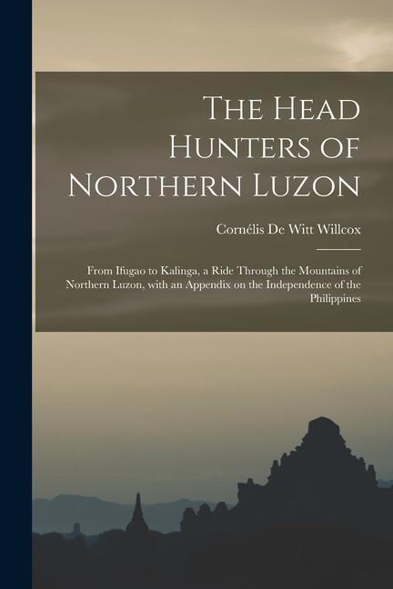 The Head Hunters of Northern Luzon: From Ifugao to Kalinga a Ride Through the Mountains of Northern Luzon With an Appendix on the Independence of th
