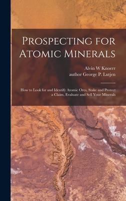 Prospecting for Atomic Minerals; How to Look for and Identify Atomic Ores Stake and Protect a Claim Evaluate and Sell Your Minerals