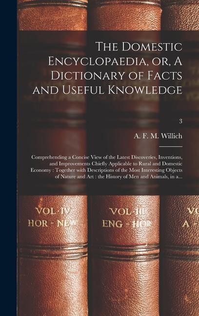 The Domestic Encyclopaedia or A Dictionary of Facts and Useful Knowledge: Comprehending a Concise View of the Latest Discoveries Inventions and Im