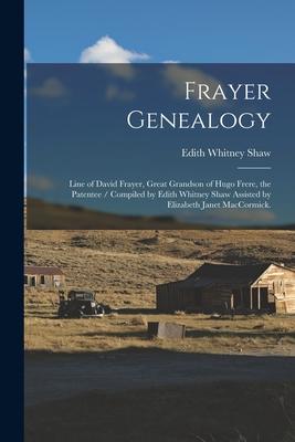 Frayer Genealogy: Line of David Frayer Great Grandson of Hugo Frere the Patentee / Compiled by Edith Whitney Shaw Assisted by Elizabet