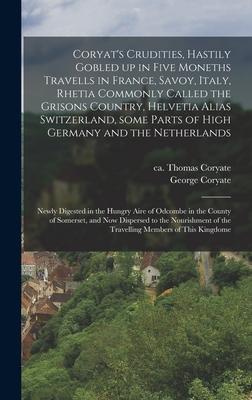 Coryat‘s Crudities Hastily Gobled up in Five Moneths Travells in France Savoy Italy Rhetia Commonly Called the Grisons Country Helvetia Alias Switzerland Some Parts of High Germany and the Netherlands; Newly Digested in the Hungry Aire of Odcombe...