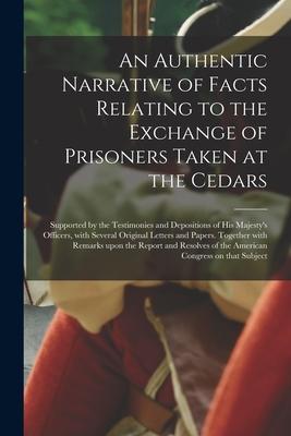 An Authentic Narrative of Facts Relating to the Exchange of Prisoners Taken at the Cedars [microform]: Supported by the Testimonies and Depositions of